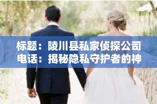 标题：陵川县私家侦探公司电话：揭秘隐私守护者的神秘世界