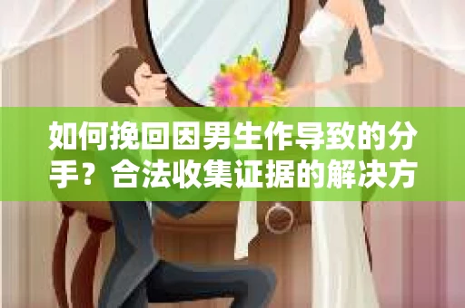 如何挽回因男生作导致的分手？合法收集证据的解决方案