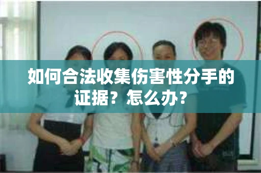 如何合法收集伤害性分手的证据？怎么办？