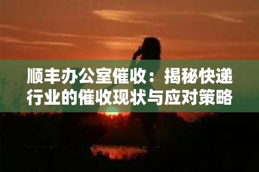 顺丰办公室催收：揭秘快递行业的催收现状与应对策略