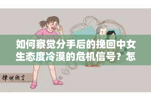 如何察觉分手后的挽回中女生态度冷漠的危机信号？怎么办？