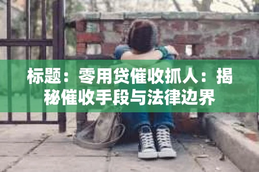标题：零用贷催收抓人：揭秘催收手段与法律边界
