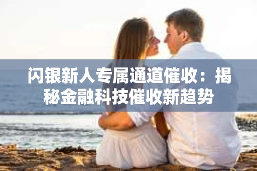 闪银新人专属通道催收：揭秘金融科技催收新趋势