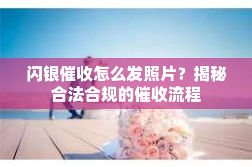 闪银催收怎么发照片？揭秘合法合规的催收流程
