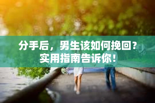 分手后，男生该如何挽回？实用指南告诉你！