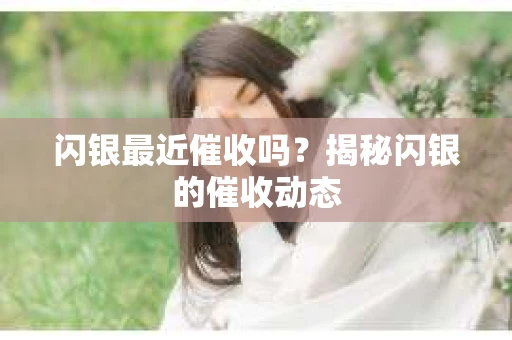 闪银最近催收吗？揭秘闪银的催收动态