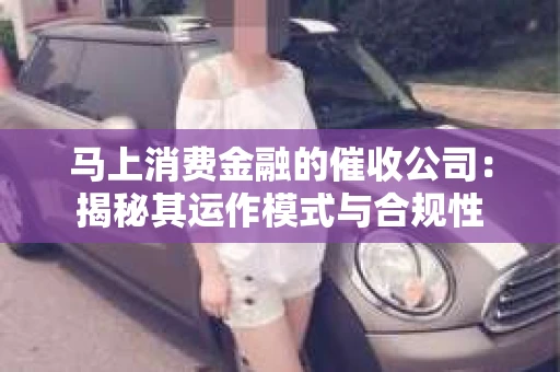 马上消费金融的催收公司：揭秘其运作模式与合规性