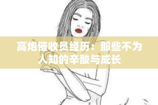高炮催收员经历：那些不为人知的辛酸与成长