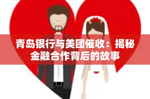 青岛银行与美团催收：揭秘金融合作背后的故事