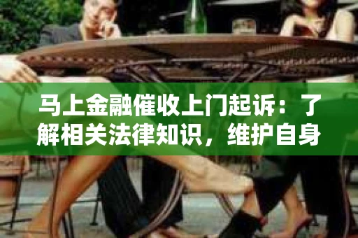 马上金融催收上门起诉：了解相关法律知识，维护自身权益