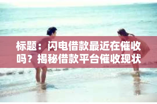 标题：闪电借款最近在催收吗？揭秘借款平台催收现状