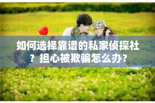 如何选择靠谱的私家侦探社？担心被欺骗怎么办？