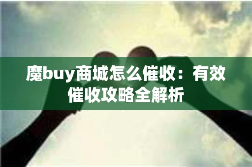 魔buy商城怎么催收：有效催收攻略全解析