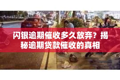 闪银逾期催收多久放弃？揭秘逾期贷款催收的真相
