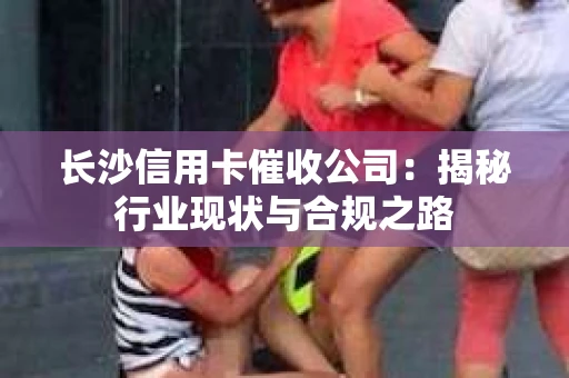 长沙信用卡催收公司：揭秘行业现状与合规之路