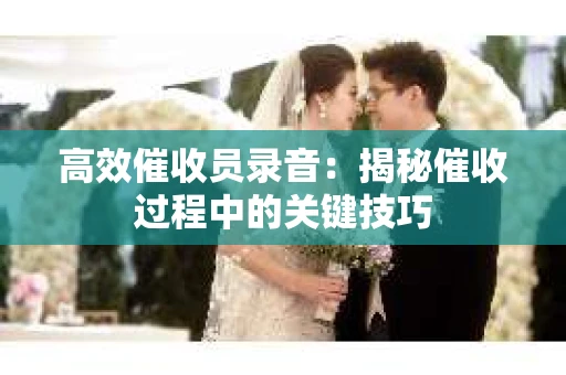 高效催收员录音：揭秘催收过程中的关键技巧