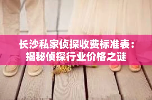 长沙私家侦探收费标准表：揭秘侦探行业价格之谜