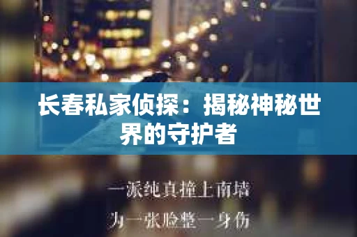 长春私家侦探：揭秘神秘世界的守护者