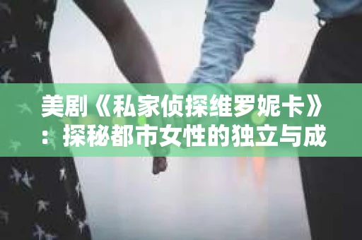 美剧《私家侦探维罗妮卡》：探秘都市女性的独立与成长