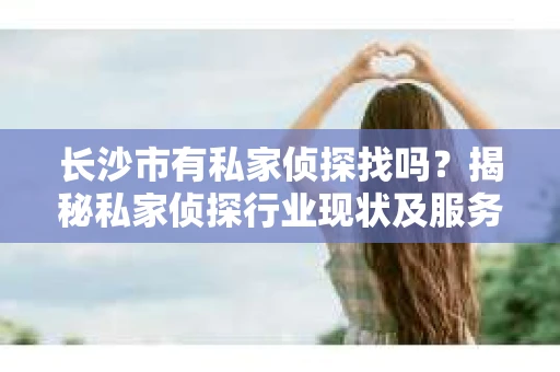 长沙市有私家侦探找吗？揭秘私家侦探行业现状及服务内容