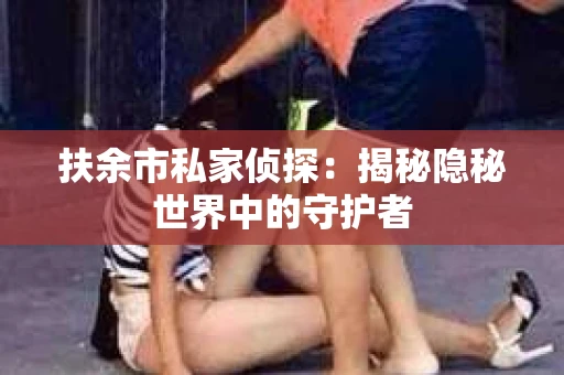 扶余市私家侦探：揭秘隐秘世界中的守护者
