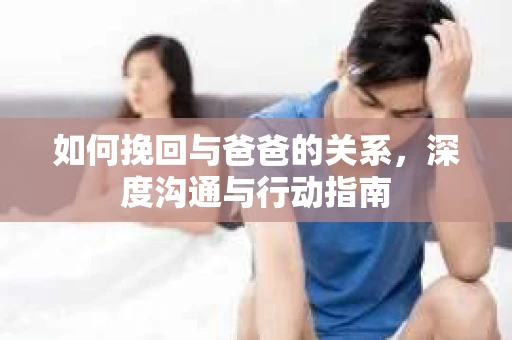如何挽回与爸爸的关系,深度沟通与行动指南 如何挽回与爸爸的关系,深度沟通与行动指南