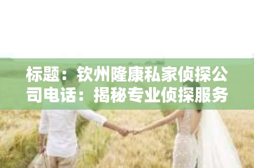 标题：钦州隆康私家侦探公司电话：揭秘专业侦探服务的秘密通道