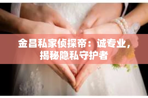 金昌私家侦探帝：诚专业，揭秘隐私守护者