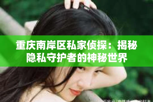 重庆南岸区私家侦探：揭秘隐私守护者的神秘世界
