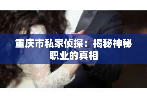 重庆市私家侦探：揭秘神秘职业的真相