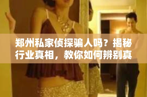 郑州私家侦探骗人吗？揭秘行业真相，教你如何辨别真伪