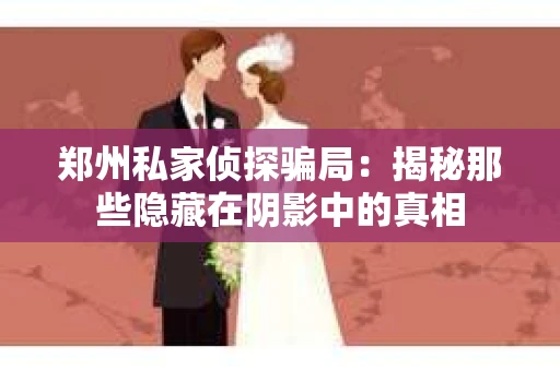 郑州私家侦探骗局：揭秘那些隐藏在阴影中的真相
