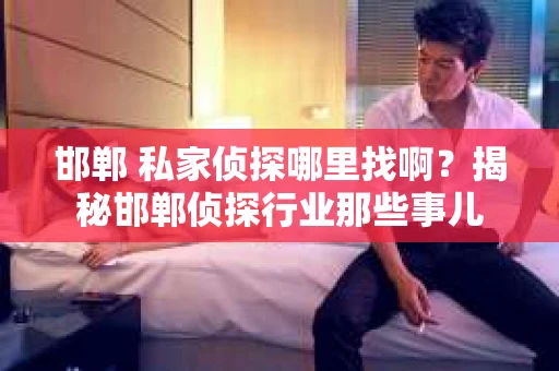 邯郸 私家侦探哪里找啊？揭秘邯郸侦探行业那些事儿
