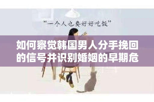如何察觉韩国男人分手挽回的信号并识别婚姻的早期危机？你的关系守护指南