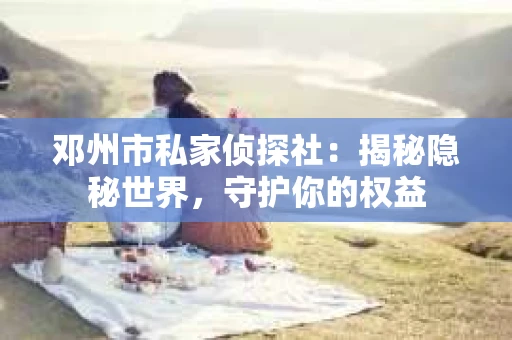 邓州市私家侦探社：揭秘隐秘世界，守护你的权益