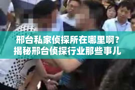 邢台私家侦探所在哪里啊？揭秘邢台侦探行业那些事儿