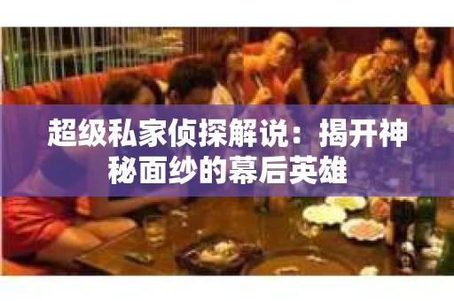 超级私家侦探解说：揭开神秘面纱的幕后英雄