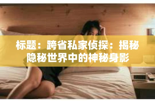 标题：跨省私家侦探：揭秘隐秘世界中的神秘身影
