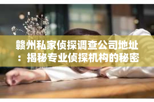 赣州私家侦探调查公司地址：揭秘专业侦探机构的秘密基地