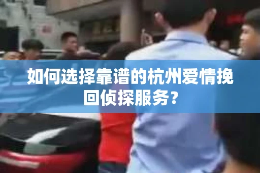 如何选择靠谱的杭州爱情挽回侦探服务？