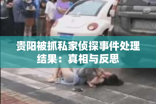 贵阳被抓私家侦探事件处理结果：真相与反思