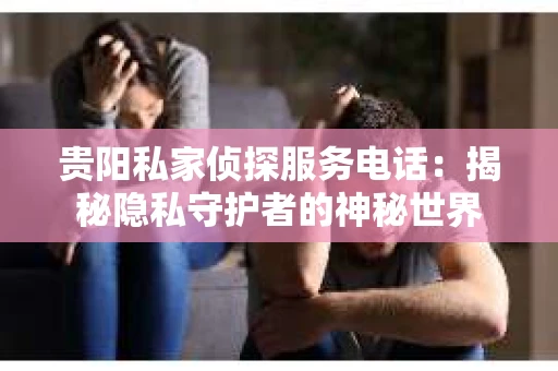 贵阳私家侦探服务电话：揭秘隐私守护者的神秘世界
