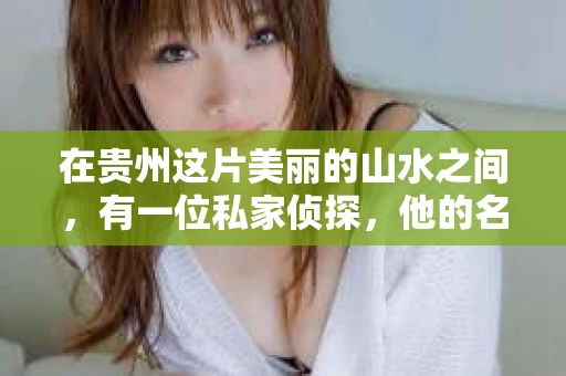 在贵州这片美丽的山水之间，有一位私家侦探，他的名字在业内几乎无人不知，无人不晓。他，就是贵州最出名的私家侦探——李侦探。今天，就让我来为大家揭开这位神秘侦探的神秘面纱，讲述他的故事。