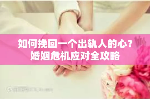 如何挽回一个出轨人的心？婚姻危机应对全攻略
