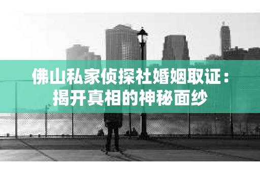 佛山私家侦探社婚姻取证：揭开真相的神秘面纱