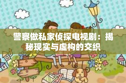 警察做私家侦探电视剧：揭秘现实与虚构的交织