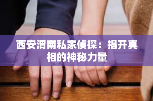 西安渭南私家侦探：揭开真相的神秘力量