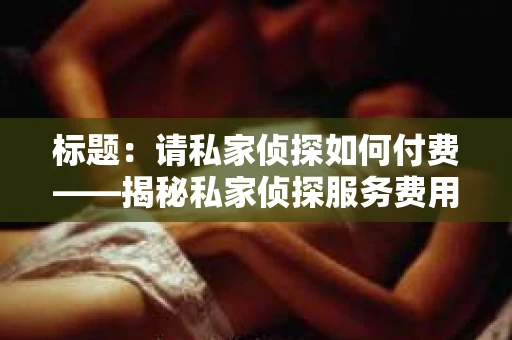 标题：请私家侦探如何付费——揭秘私家侦探服务费用那些事儿
