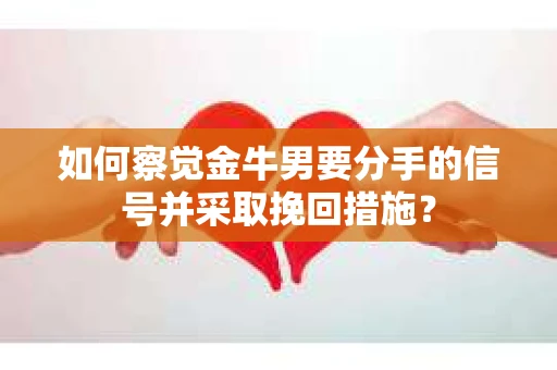 如何察觉金牛男要分手的信号并采取挽回措施？