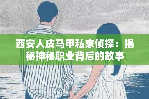西安人皮马甲私家侦探：揭秘神秘职业背后的故事